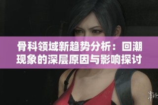 骨科领域新趋势分析：回潮现象的深层原因与影响探讨