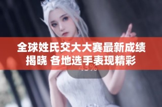 全球姓氏交大大赛最新成绩揭晓 各地选手表现精彩