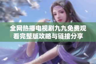全网热播电视剧九九免费观看完整版攻略与链接分享