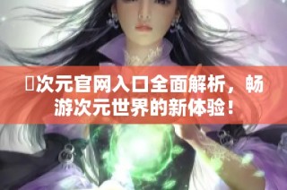 囧次元官网入口全面解析，畅游次元世界的新体验！