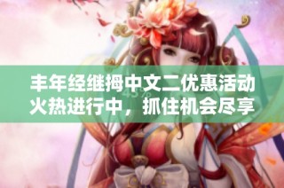 丰年经继拇中文二优惠活动火热进行中，抓住机会尽享折扣