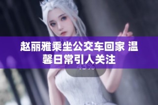 赵丽雅乘坐公交车回家 温馨日常引人关注