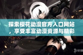 探索樱花动漫官方入口网站，享受丰富动漫资源与精彩内容
