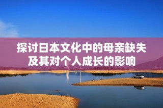 探讨日本文化中的母亲缺失及其对个人成长的影响