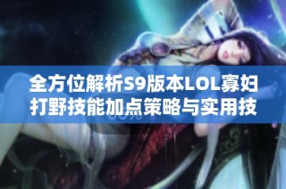全方位解析S9版本LOL寡妇打野技能加点策略与实用技巧攻略