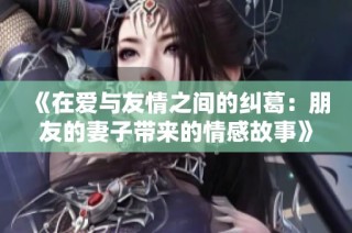 《在爱与友情之间的纠葛：朋友的妻子带来的情感故事》