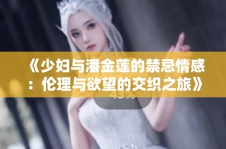 《少妇与潘金莲的禁忌情感：伦理与欲望的交织之旅》