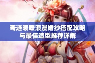 奇迹暖暖浪漫婚纱搭配攻略与最佳造型推荐详解