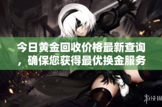 今日黄金回收价格最新查询，确保您获得最优换金服务