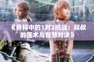 《骨科中的1对2挑战：叔叔的医术与智慧对决》