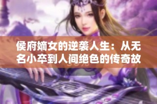 侯府嫡女的逆袭人生：从无名小卒到人间绝色的传奇故事