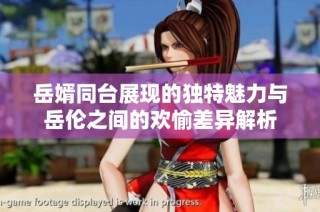 岳婿同台展现的独特魅力与岳伦之间的欢愉差异解析