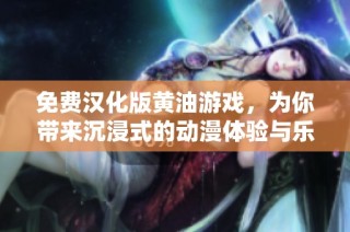 免费汉化版黄油游戏，为你带来沉浸式的动漫体验与乐趣