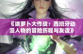 《拔萝卜大作战：西班牙动漫人物的冒险历程与友谊》