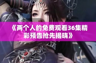 《两个人的免费观看36集精彩预告抢先揭晓》