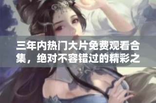 三年内热门大片免费观看合集，绝对不容错过的精彩之选