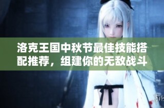 洛克王国中秋节最佳技能搭配推荐，组建你的无敌战斗阵容