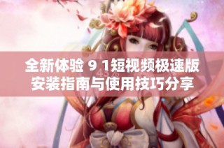 全新体验 9 1短视频极速版安装指南与使用技巧分享
