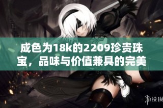 成色为18k的2209珍贵珠宝，品味与价值兼具的完美选择