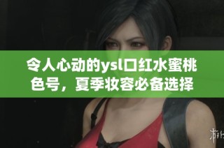 令人心动的ysl口红水蜜桃色号，夏季妆容必备选择