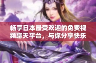 畅享日本最受欢迎的免费视频聊天平台，与你分享快乐时光