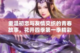 重温初恋与友情交织的青春故事，花开四季第一季精彩回顾