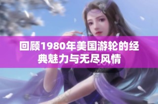 回顾1980年美国游轮的经典魅力与无尽风情