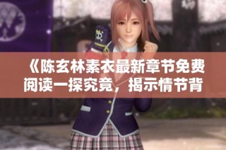 《陈玄林素衣最新章节免费阅读一探究竟，揭示情节背后秘密》