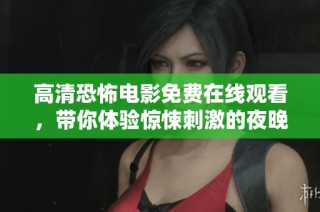 高清恐怖电影免费在线观看，带你体验惊悚刺激的夜晚盛宴
