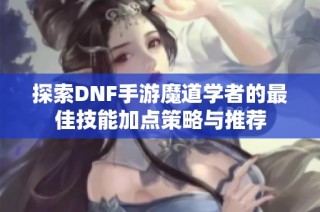 探索DNF手游魔道学者的最佳技能加点策略与推荐