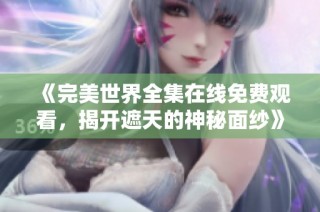 《完美世界全集在线免费观看，揭开遮天的神秘面纱》
