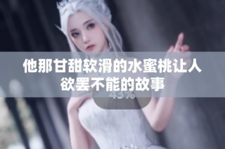 他那甘甜软滑的水蜜桃让人欲罢不能的故事