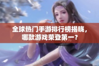 全球热门手游排行榜揭晓，哪款游戏荣登第一？