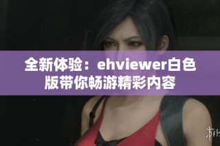 全新体验：ehviewer白色版带你畅游精彩内容