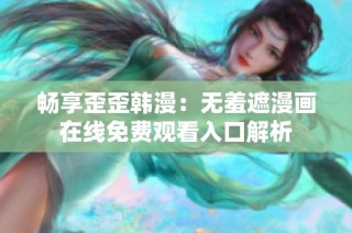 畅享歪歪韩漫：无羞遮漫画在线免费观看入口解析