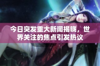 今日突发重大新闻揭晓，世界关注的焦点引发热议