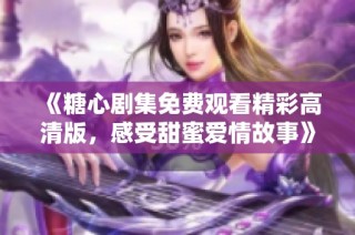 《糖心剧集免费观看精彩高清版，感受甜蜜爱情故事》