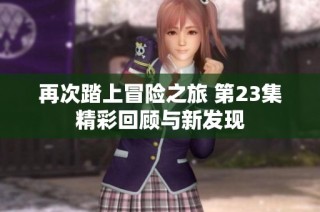 再次踏上冒险之旅 第23集精彩回顾与新发现