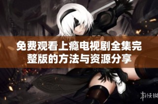 免费观看上瘾电视剧全集完整版的方法与资源分享
