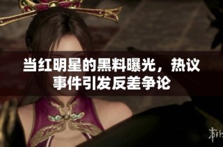 当红明星的黑料曝光，热议事件引发反差争论