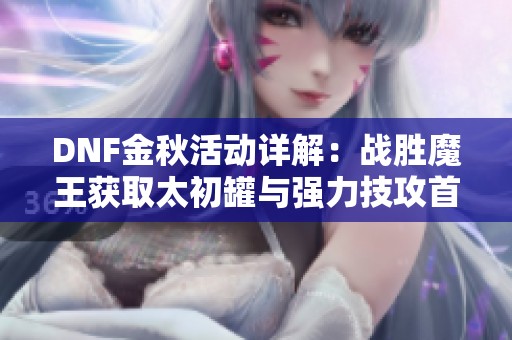 DNF金秋活动详解：战胜魔王获取太初罐与强力技攻首饰攻略