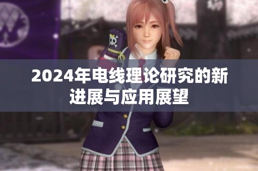 2024年电线理论研究的新进展与应用展望
