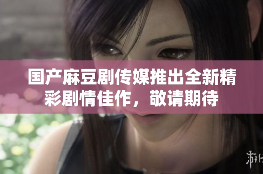 国产麻豆剧传媒推出全新精彩剧情佳作，敬请期待