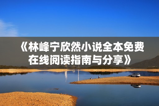 《林峰宁欣然小说全本免费在线阅读指南与分享》