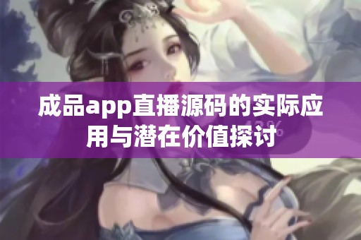 成品app直播源码的实际应用与潜在价值探讨