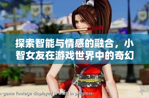 探索智能与情感的融合，小智女友在游戏世界中的奇幻冒险