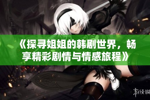 《探寻姐姐的韩剧世界，畅享精彩剧情与情感旅程》