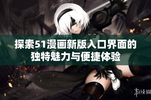 探索51漫画新版入口界面的独特魅力与便捷体验
