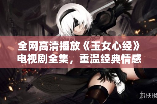 全网高清播放《玉女心经》电视剧全集，重温经典情感故事