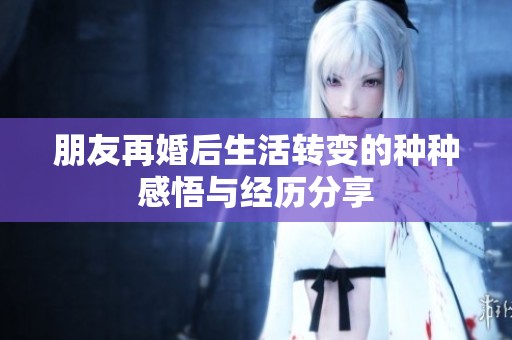 朋友再婚后生活转变的种种感悟与经历分享